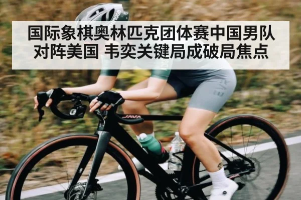 国际象棋奥林匹克团体赛中国男队对阵美国 韦奕关键局成破局焦点（kaiyun）