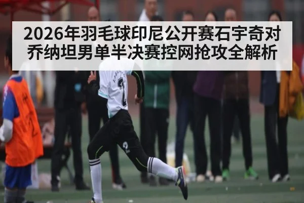 2026年羽毛球印尼公开赛石宇奇对乔纳坦男单半决赛控网抢攻全解析 | kaiyun