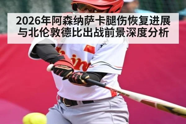 2026年阿森纳萨卡腿伤恢复进展与北伦敦德比出战前景深度分析 | kaiyun