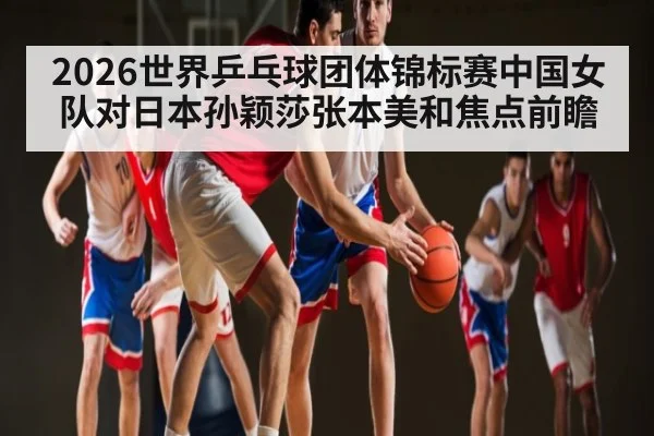 2026世界乒乓球团体锦标赛中国女队对日本孙颖莎张本美和焦点前瞻 | kaiyun
