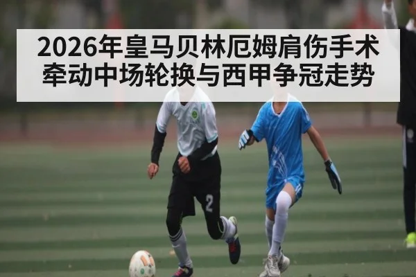 2026年皇马贝林厄姆肩伤手术牵动中场轮换与西甲争冠走势 | kaiyun