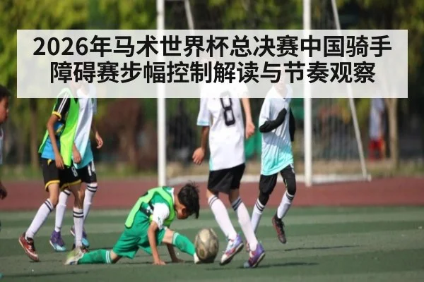 2026年马术世界杯总决赛中国骑手障碍赛步幅控制解读与节奏观察 | kaiyun